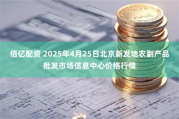 佰亿配资 2025年4月25日北京新发地农副产品批发市场信息中心价格行情