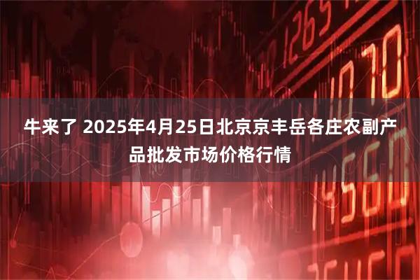 牛来了 2025年4月25日北京京丰岳各庄农副产品批发市场价格行情