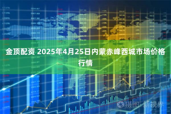 金顶配资 2025年4月25日内蒙赤峰西城市场价格行情