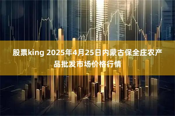 股票king 2025年4月25日内蒙古保全庄农产品批发市场价格行情