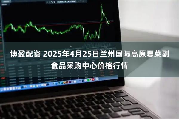 博盈配资 2025年4月25日兰州国际高原夏菜副食品采购中心价格行情