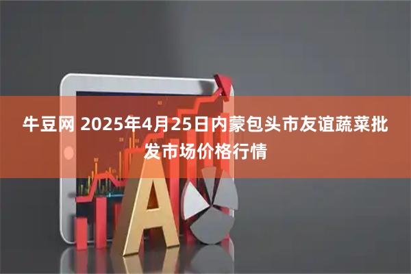牛豆网 2025年4月25日内蒙包头市友谊蔬菜批发市场价格行情