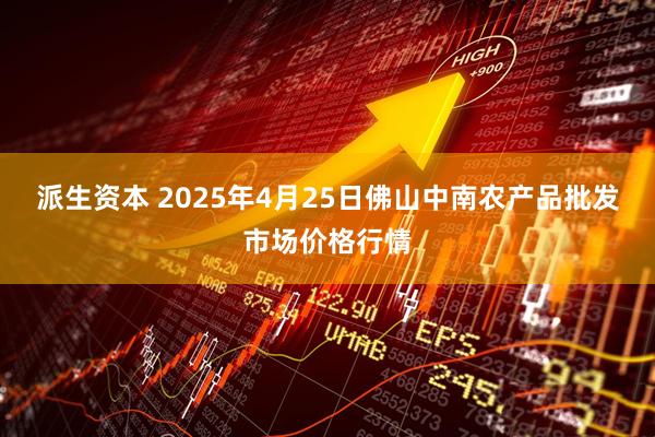 派生资本 2025年4月25日佛山中南农产品批发市场价格行情