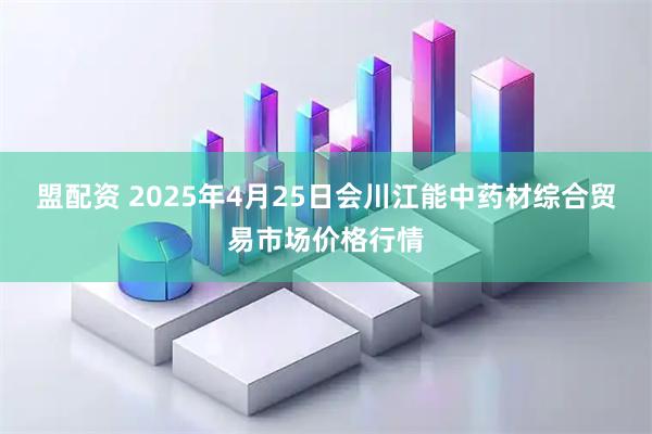 盟配资 2025年4月25日会川江能中药材综合贸易市场价格行情