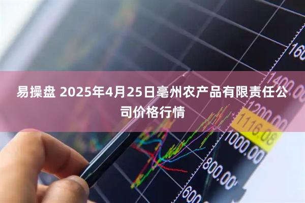 易操盘 2025年4月25日亳州农产品有限责任公司价格行情