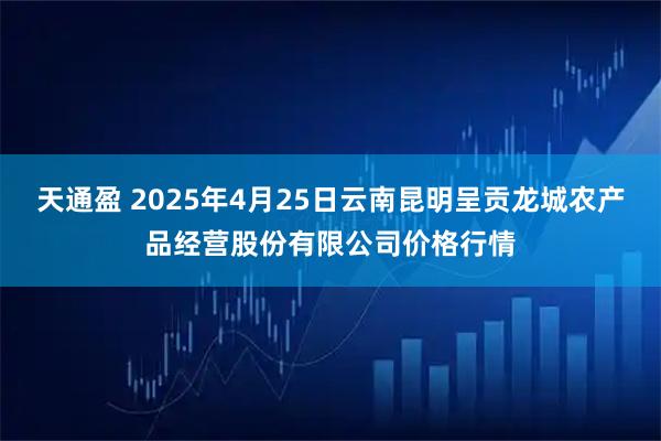 天通盈 2025年4月25日云南昆明呈贡龙城农产品经营股份有限公司价格行情