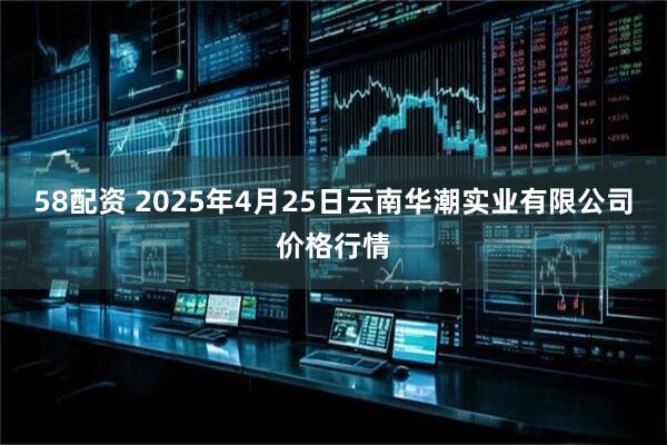 58配资 2025年4月25日云南华潮实业有限公司价格行情