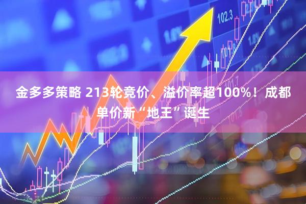 金多多策略 213轮竞价、溢价率超100%！成都单价新“地王”诞生