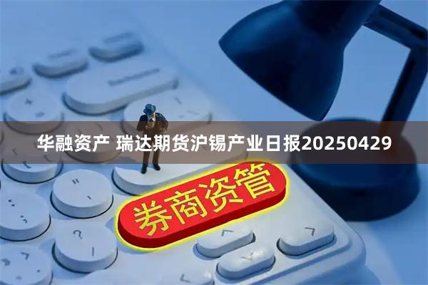 华融资产 瑞达期货沪锡产业日报20250429