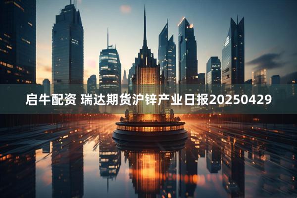 启牛配资 瑞达期货沪锌产业日报20250429