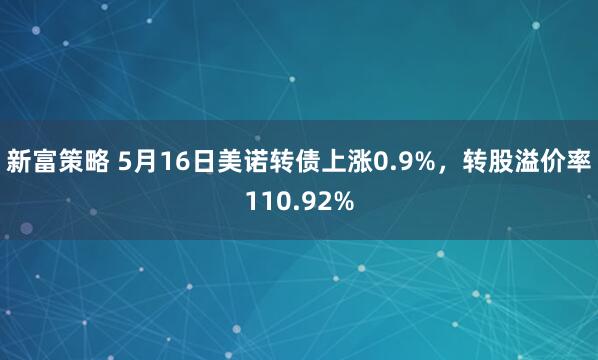 新富策略 5月16日美诺转债上涨0.9%，转股溢价率110.92%