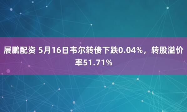 展鵬配资 5月16日韦尔转债下跌0.04%,转股溢价率51.71%