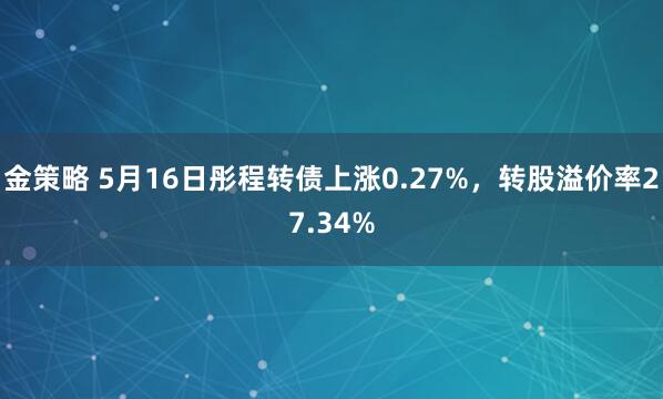 金策略 5月16日彤程转债上涨0.27%，转股溢价率27.34%