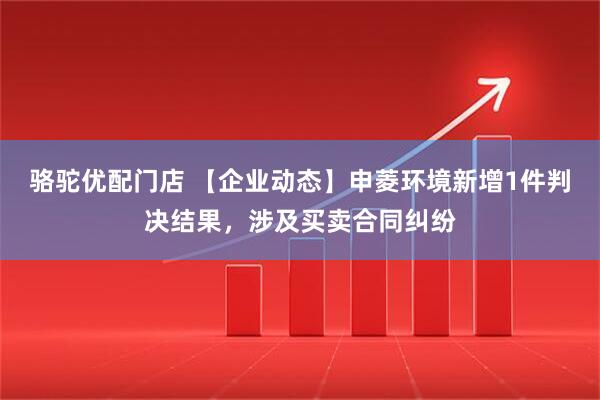 骆驼优配门店 【企业动态】申菱环境新增1件判决结果,涉及买卖合同纠纷
