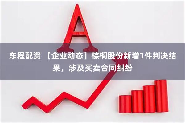 东程配资 【企业动态】棕榈股份新增1件判决结果，涉及买卖合同纠纷