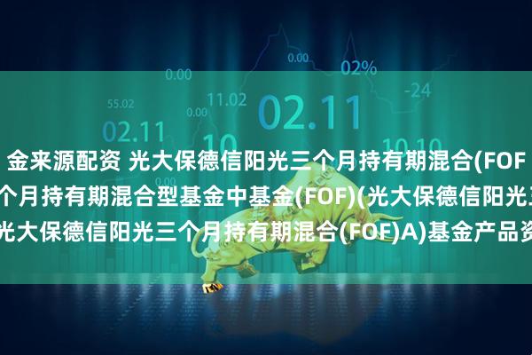 金来源配资 光大保德信阳光三个月持有期混合(FOF)A: 光大保德信阳光三个月持有期混合型基金中基金(FOF)(光大保德信阳光三个月持有期混合(FOF)A)基金产品资料概要