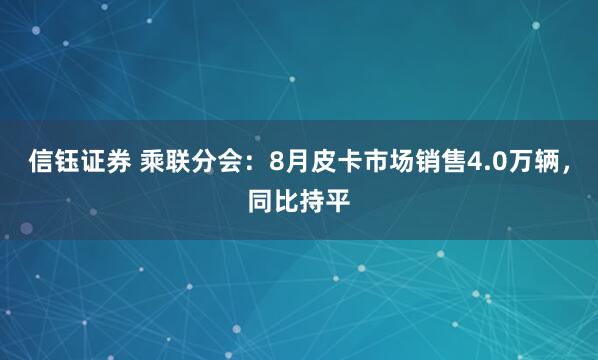 信钰证券 乘联分会：8月皮卡市场销售4.0万辆，同比持平