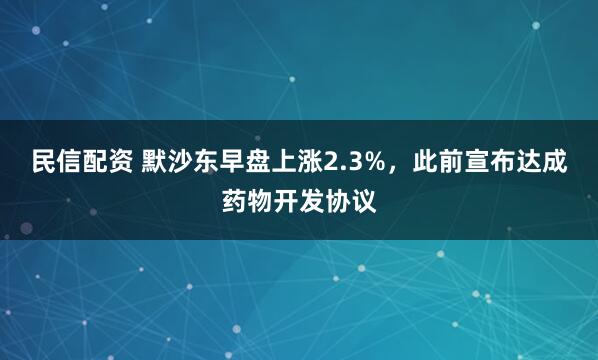 民信配资 默沙东早盘上涨2.3%，此前宣布达成药物开发协议