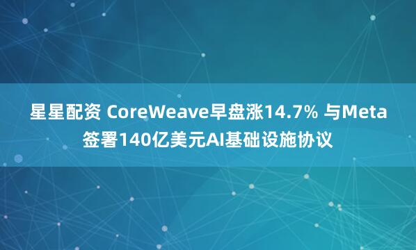 星星配资 CoreWeave早盘涨14.7% 与Meta签署140亿美元AI基础设施协议