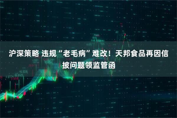 沪深策略 违规“老毛病”难改！天邦食品再因信披问题领监管函