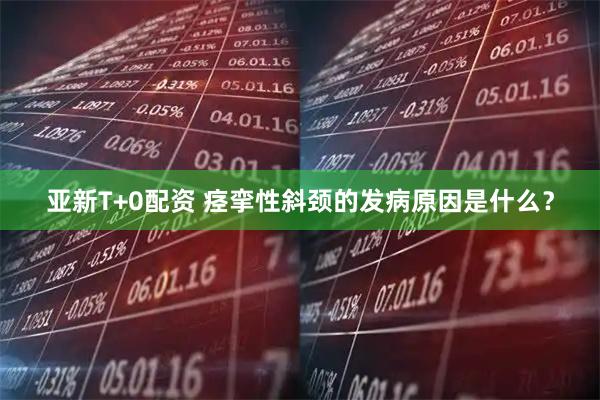 亚新T+0配资 痉挛性斜颈的发病原因是什么？