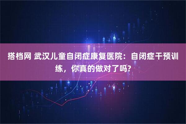 搭档网 武汉儿童自闭症康复医院：自闭症干预训练，你真的做对了吗?
