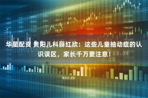 华星配资 贵阳儿科薛红欣：这些儿童抽动症的认识误区，家长千万要注意！