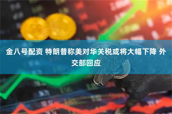 金八号配资 特朗普称美对华关税或将大幅下降 外交部回应