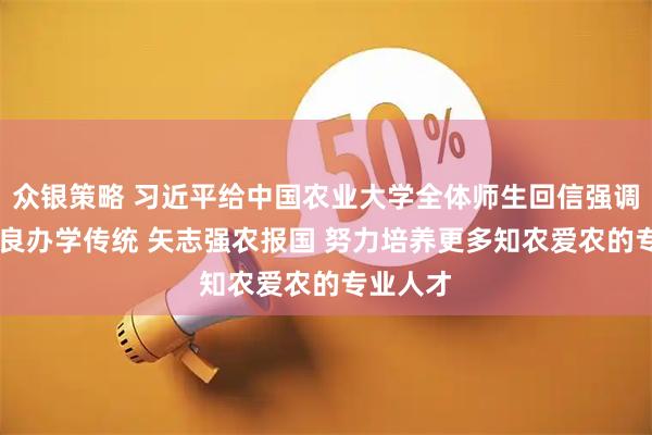 众银策略 习近平给中国农业大学全体师生回信强调 弘扬优良办学传统 矢志强农报国 努力培养更多知农爱农的专业人才