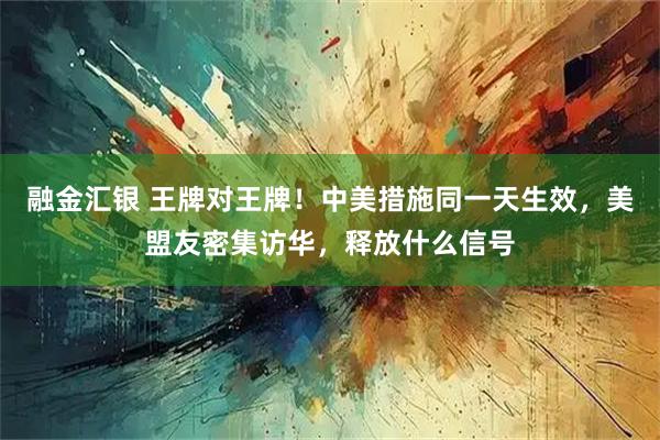 融金汇银 王牌对王牌！中美措施同一天生效，美盟友密集访华，释放什么信号