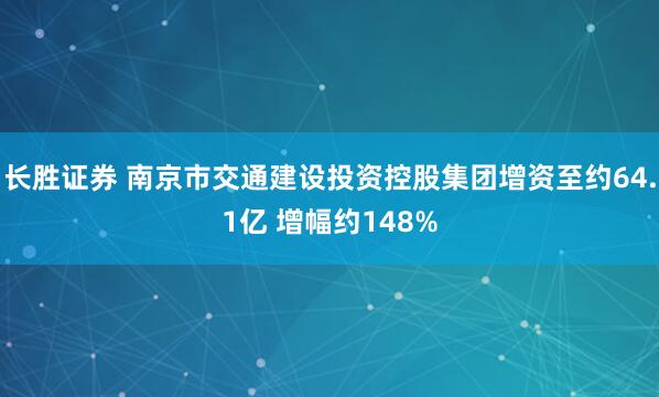 长胜证券 南京市交通建设投资控股集团增资至约64.1亿 增幅约148%