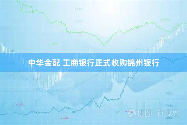 中华金配 工商银行正式收购锦州银行
