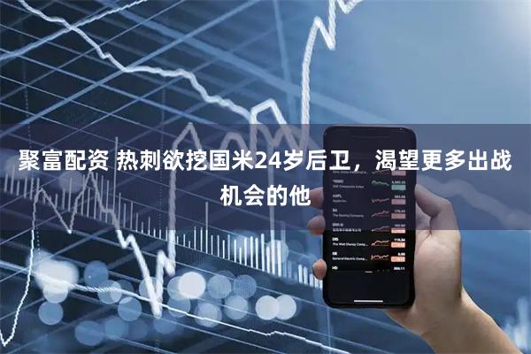 聚富配资 热刺欲挖国米24岁后卫，渴望更多出战机会的他