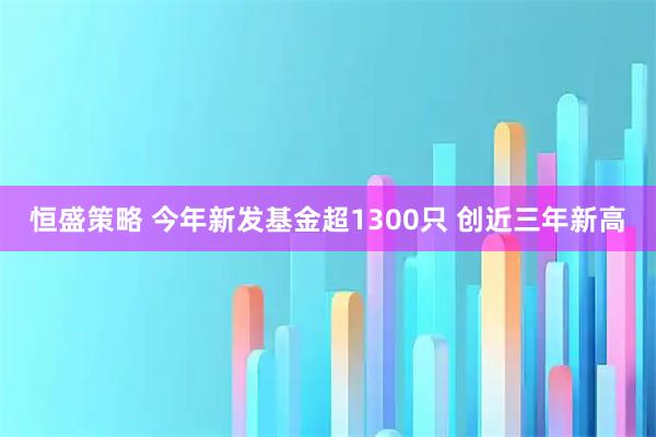 恒盛策略 今年新发基金超1300只 创近三年新高