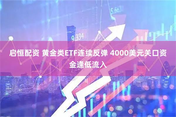启恒配资 黄金类ETF连续反弹 4000美元关口资金逢低流入