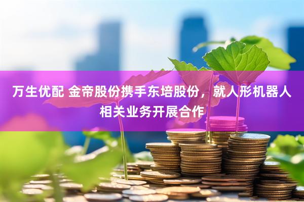 万生优配 金帝股份携手东培股份，就人形机器人相关业务开展合作