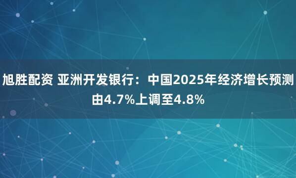 旭胜配资 亚洲开发银行：中国2025年经济增长预测由4.7%上调至4.8%
