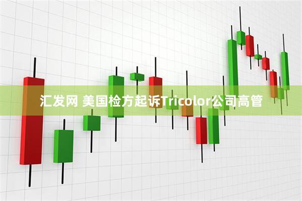 汇发网 美国检方起诉Tricolor公司高管