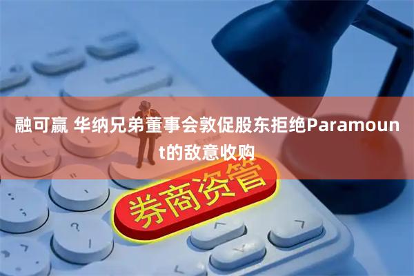 融可赢 华纳兄弟董事会敦促股东拒绝Paramount的敌意收购