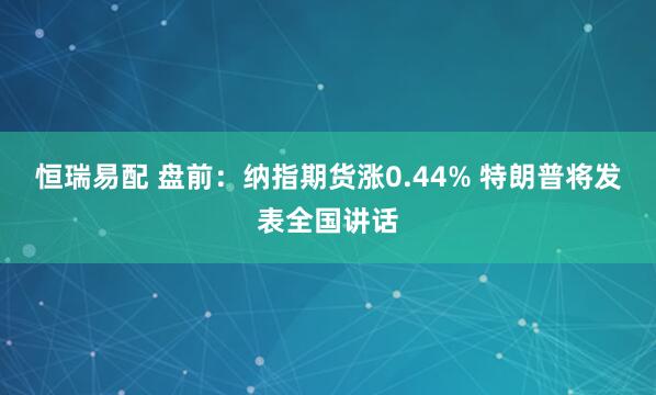 恒瑞易配 盘前：纳指期货涨0.44% 特朗普将发表全国讲话