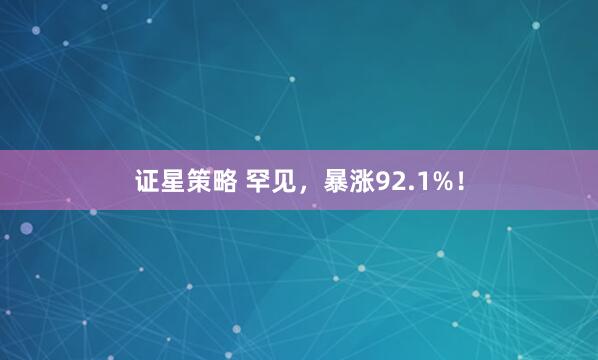 证星策略 罕见，暴涨92.1%！