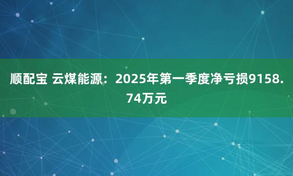 顺配宝 云煤能源：2025年第一季度净亏损9158.74万元