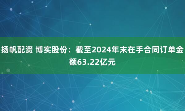 扬帆配资 博实股份：截至2024年末在手合同订单金额63.22亿元