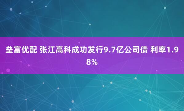垒富优配 张江高科成功发行9.7亿公司债 利率1.98%