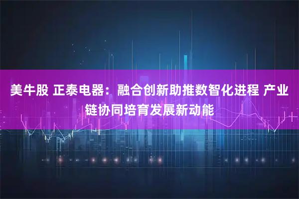 美牛股 正泰电器：融合创新助推数智化进程 产业链协同培育发展新动能