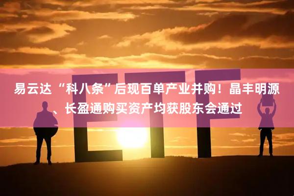 易云达 “科八条”后现百单产业并购！晶丰明源、长盈通购买资产均获股东会通过