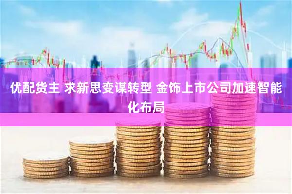 优配货主 求新思变谋转型 金饰上市公司加速智能化布局