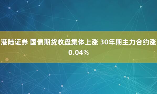 港陆证券 国债期货收盘集体上涨 30年期主力合约涨0.04%