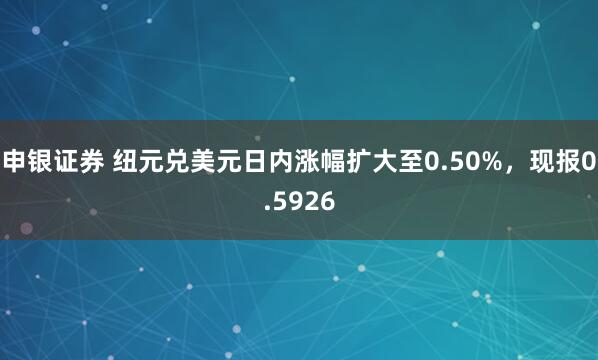 申银证券 纽元兑美元日内涨幅扩大至0.50%，现报0.5926