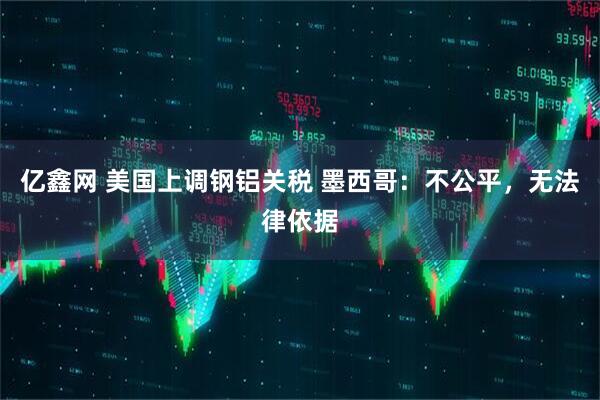 亿鑫网 美国上调钢铝关税 墨西哥：不公平，无法律依据